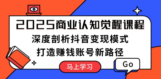 （13948期）2025商业认知觉醒课程：深度剖析抖音变现模式，打造赚钱账号新路径-极速网创