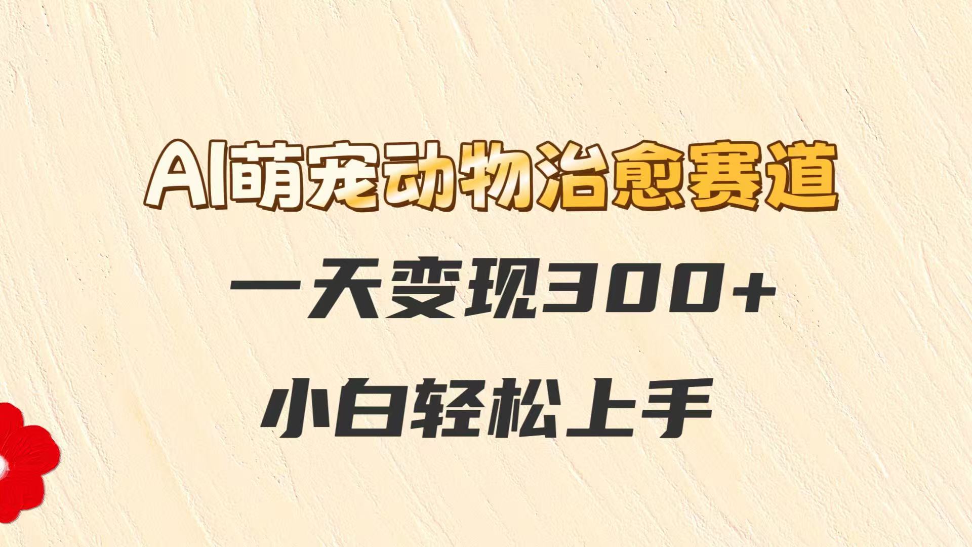 AI萌宠动物治愈赛道，一天变现300+，小白轻松上手-极速网创