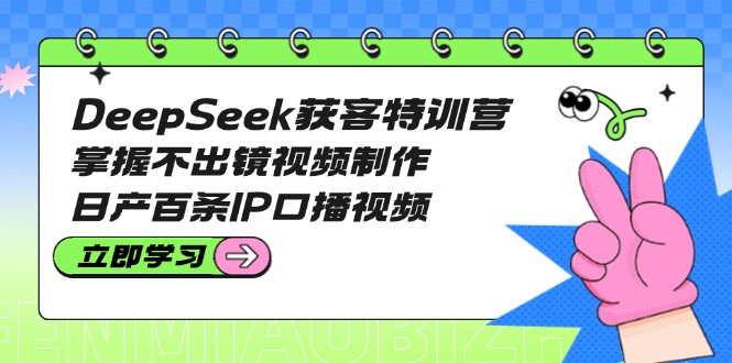 （14544期）DeepSeek获客特训营：掌握不出镜视频制作，日产百条IP口播视频-极速网创