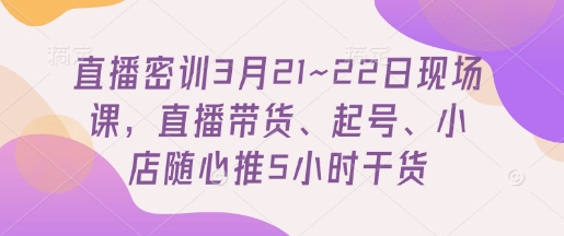直播密训3月21~22日现场课，​直播带货、起号、小店随心推5小时干货-极速网创
