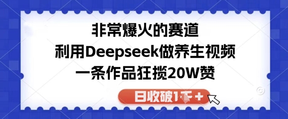 非常爆火的赛道，利用Deepseek做养生视频，一条作品狂揽20W赞，日收破1k-极速网创
