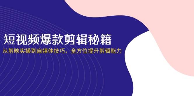 短视频爆款剪辑秘籍，从剪映实操到自媒体技巧，全方位提升剪辑能力-极速网创