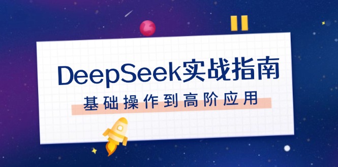 （14074期）DeepSeek实战指南，注册配置、对话技巧、文件处理、基础操作到高阶应用-极速网创