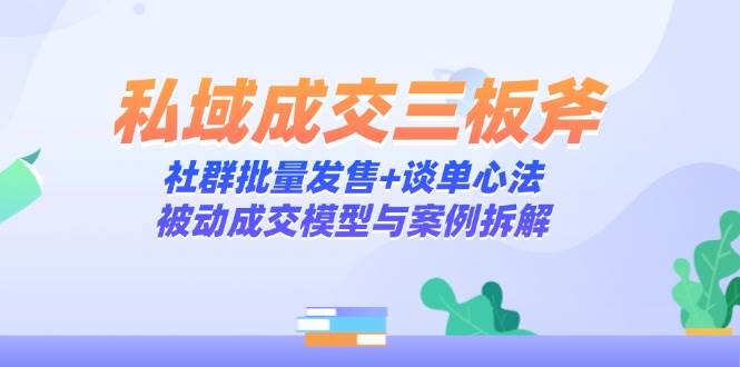 私域成交三板斧：社群批量发售+谈单心法，被动成交模型与案例拆解-极速网创