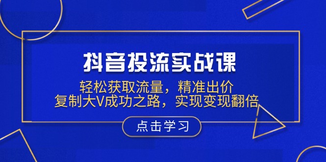 （13954期）抖音投流实战课，轻松获取流量，精准出价，复制大V成功之路，实现变现翻倍-极速网创