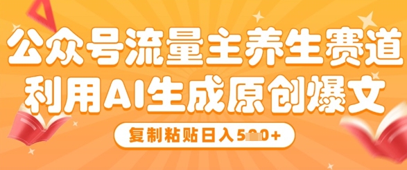 公众号流量主养生赛道，利用AI生成原创爆文，复制粘贴日入5张-极速网创