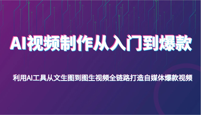 AI视频制作从入门到爆款，利用AI工具从文生图到图生视频，全链路打造自媒体爆款视频-极速网创