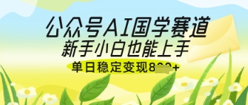 公众号AI国学爆文，国学赛道风口，新手小白也能轻松上手，单日稳定变现几张-极速网创