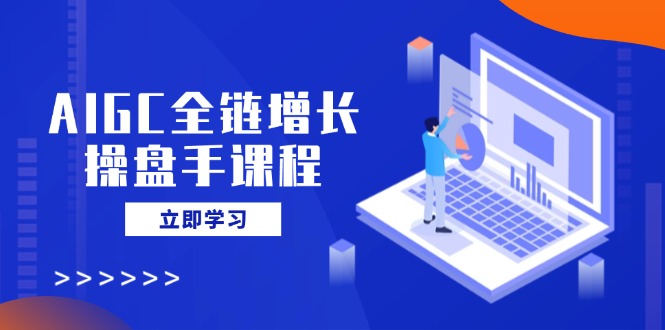（14523期）AIGC全链增长操盘手课程，从AI基础到私有化应用，轻松驾驭AI助力营销-极速网创