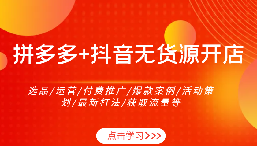 拼多多+抖音无货源开店：选品/运营/付费推广/爆款案例/活动策划/最新打法/获取流量等-极速网创