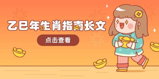 （14070期）乙巳年生肖指南长文，结合大环境与生肖，字字精华，助你财福顺利 迎接好运-极速网创