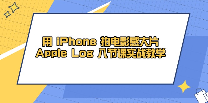 （14636期）用 iPhone 拍电影感大片，Apple Log 8节课实战教学-极速网创