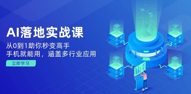 AI落地实战课：从0到1助你秒变高手，手机就能用，涵盖多行业应用-极速网创