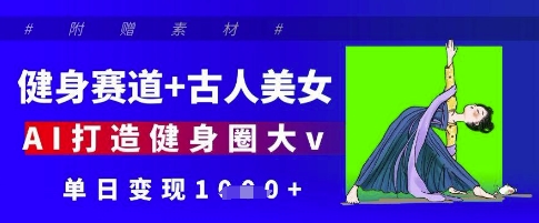 健身赛道+古人美女，AI打造健身圈大v，单日变现多张-极速网创