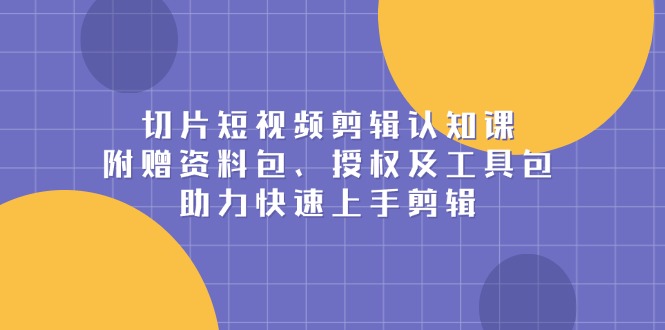 （13888期）切片短视频剪辑认知课，附赠资料包、授权及工具包，助力快速上手剪辑-极速网创