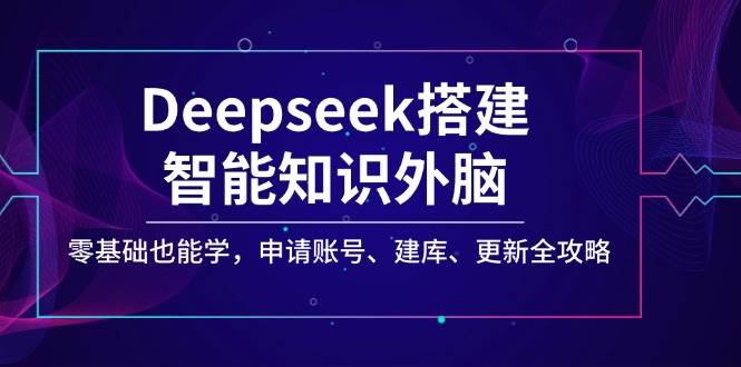 Deepseek搭建智能知识外脑，零基础也能学，申请账号、建库、更新全攻略-极速网创