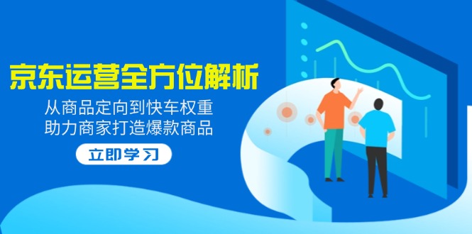 （14477期）2025京东运营全方位解析：从商品定向到快车权重，助力商家打造爆款商品-极速网创