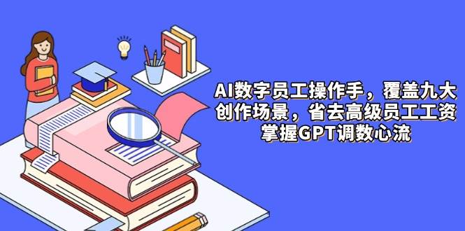 AI数字员工操作手，9大场景内容创作，省去高级员工工资，掌握GPT调数心流-极速网创