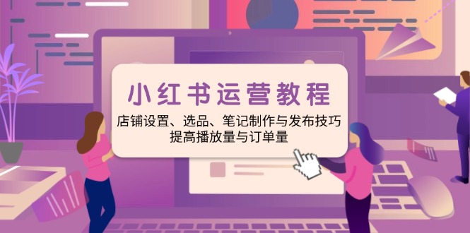 （14060期）小红书运营教程：店铺设置、选品、笔记制作与发布技巧、提高播放量与订…-极速网创