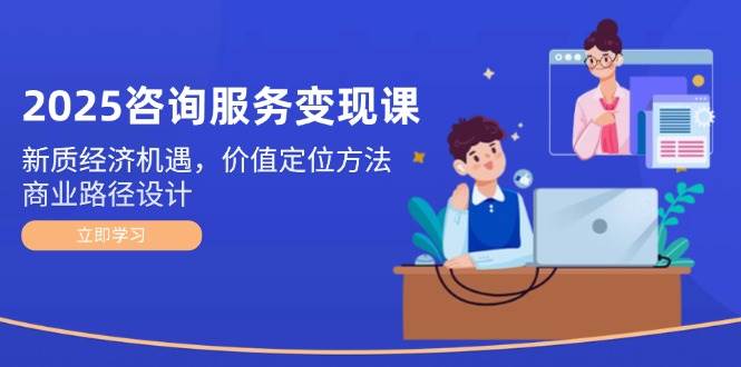 2025咨询服务变现课：新质经济机遇，价值定位方法，商业路径设计-极速网创