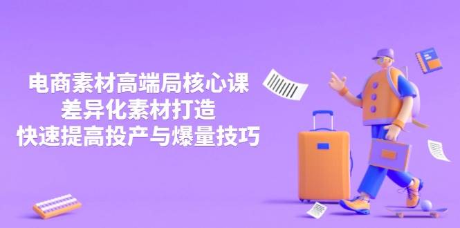3月电商素材高端局核心课，差异化素材打造，快速提高投产与爆量技巧-极速网创