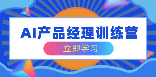 （14521期）AI产品经理训练营，全面掌握核心知识体系，轻松应对求职转行挑战-极速网创