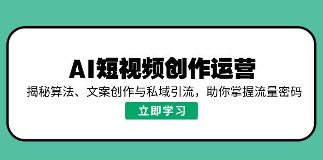 AI短视频创作运营，揭秘算法、文案创作与私域引流，助你掌握流量密码-极速网创