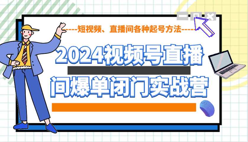2024视频号直播间爆单闭门实战营，教你如何做视频号，短视频、直播间各种起号方法-极速网创