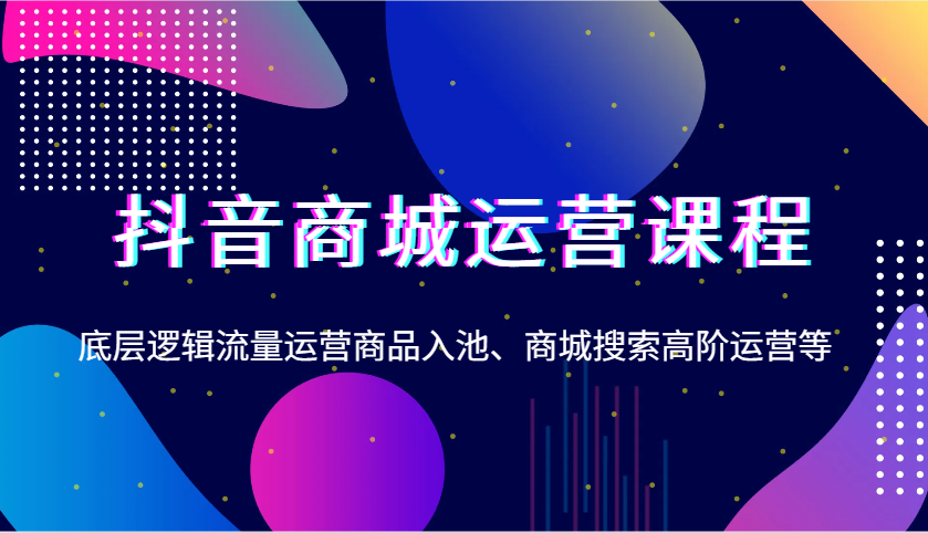 抖音商城运营课程，底层逻辑流量运营商品入池、商城搜索高阶运营等-极速网创