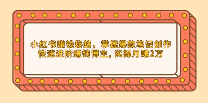 小红书赚钱秘籍，掌握爆款笔记创作，快速进阶赚钱博主, 实操月赚2万-极速网创