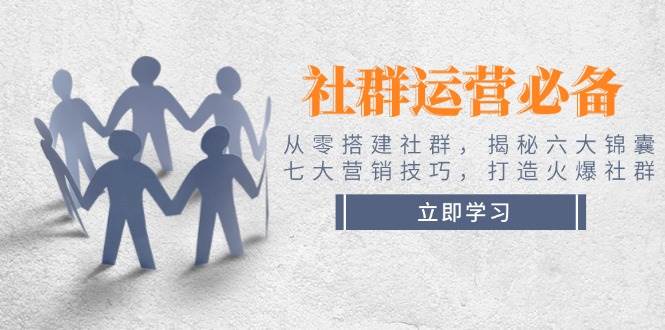 社群运营必备！从零搭建社群，揭秘六大锦囊、七大营销技巧，打造火爆社群-极速网创