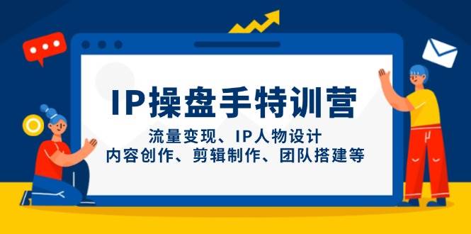 IP操盘手特训营，流量变现、IP人物设计、内容创作、剪辑制作、团队搭建等-极速网创