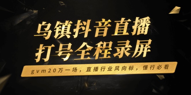 （14014期）乌镇抖音直播打号全程录屏，gvm20万一场，直播行业风向标，懂行必看-极速网创