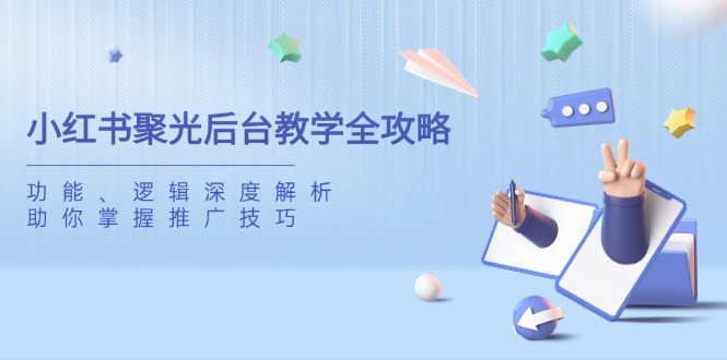 （14114期）小红书聚光后台教学全攻略，功能、逻辑深度解析，助你掌握推广技巧-极速网创