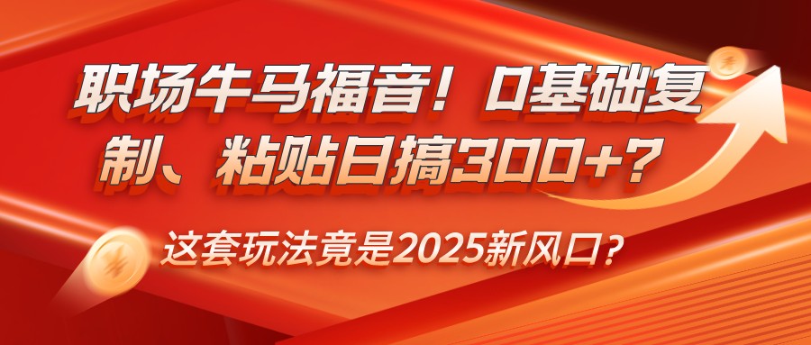 职场牛马福音！0基础复制、粘贴日搞300+？这套玩法竟是2025新风口？-极速网创