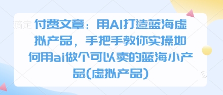 付费文章：用AI打造蓝海虚拟产品，手把手教你实操如何用ai做个可以卖的蓝海小产品(虚拟产品)-极速网创