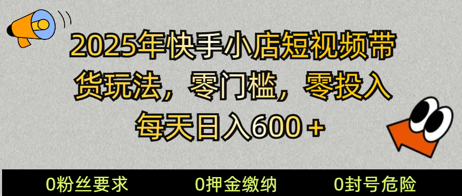 2025快手小店短视频带货模式，零投入，零门槛，每天日入600＋-极速网创
