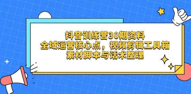 抖音训练营30期资料，全域运营核心点，视频剪辑工具箱 素材脚本与话术整理-极速网创