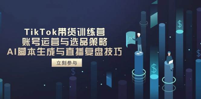TikTok带货训练营，账号运营与选品策略，AI脚本生成与直播复盘技巧-极速网创