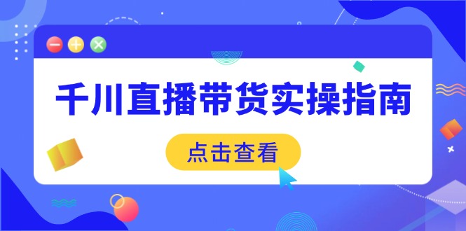 （14265期）千川直播带货实操指南：从选品到数据优化，基础到实操全面覆盖-极速网创