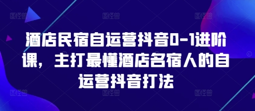 酒店民宿自运营抖音0-1进阶课，主打最懂酒店名宿人的自运营抖音打法-极速网创