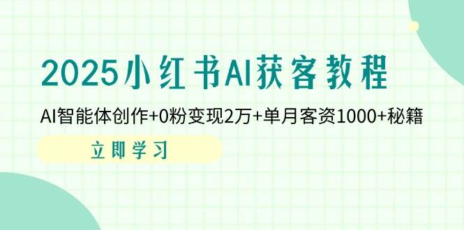 2025小红书AI获客教程：AI智能体创作+0粉变现2万+单月客资1000+秘籍-极速网创
