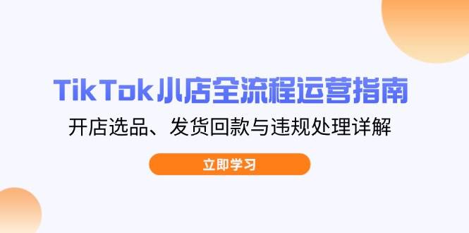 TikTok小店全流程运营指南，开店选品、发货回款与违规处理详解-极速网创