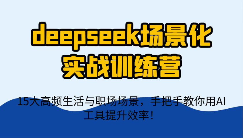 deepseek场景化实战训练营，15大高频生活与职场场景，手把手教你用AI工具提升效率！-极速网创