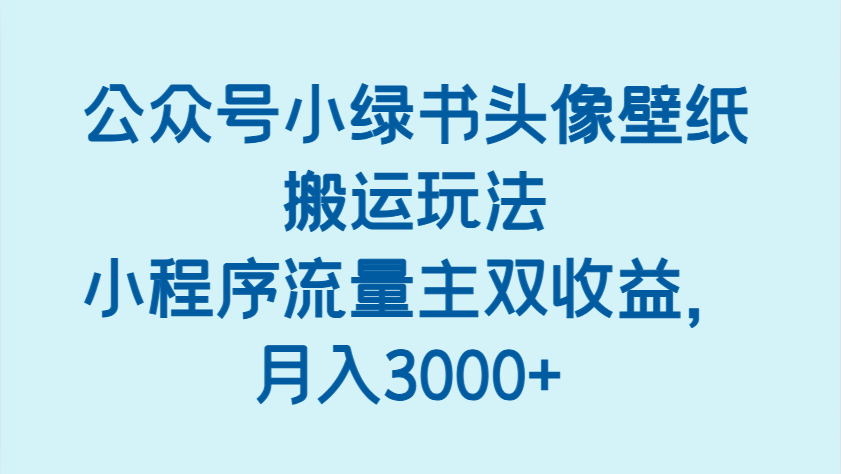 公众号小绿书头像壁纸搬运玩法，小程序流量主双收益，月入3000+-极速网创