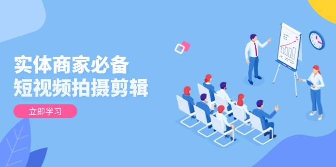 实体商家必备！短视频拍摄剪辑，从基础到进阶 全面提升视频质量与获客效果-极速网创