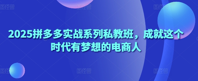 2025拼多多实战系列私教班，成就这个时代有梦想的电商人-极速网创