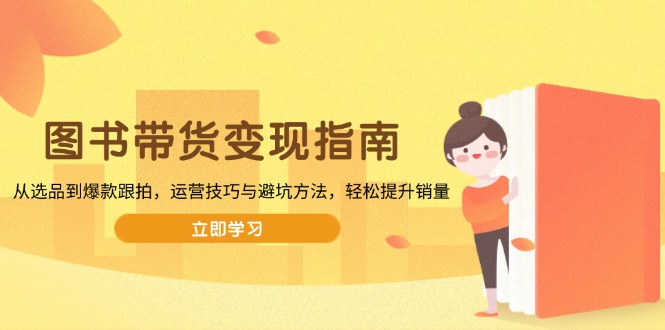 （13985期）图书带货变现指南，从选品到爆款跟拍，运营技巧与避坑方法，轻松提升销量-极速网创