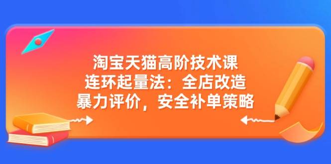 淘宝天猫高阶技术课：连环起量法：全店改造，暴力评价，安全补单策略-极速网创