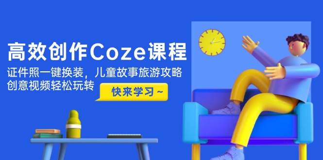 高效创作Coze课程，证件照一键换装，儿童故事旅游攻略，创意视频轻松玩转-极速网创